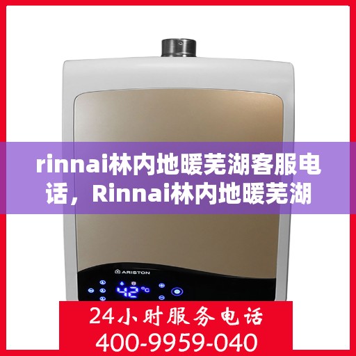 rinnai林内地暖芜湖客服电话，Rinnai林内地暖芜湖客服热线，专业解答与地暖服务