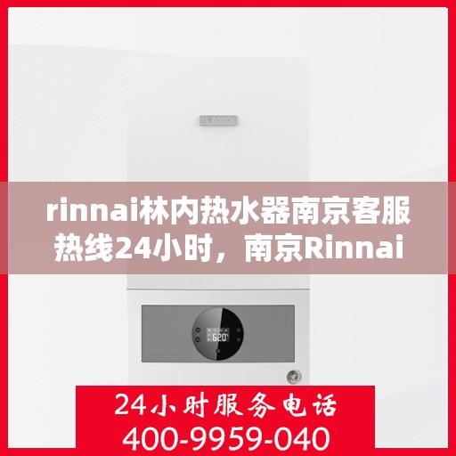 rinnai林内热水器南京客服热线24小时，南京Rinnai林内热水器全天候客服热线，贴心服务不打烊