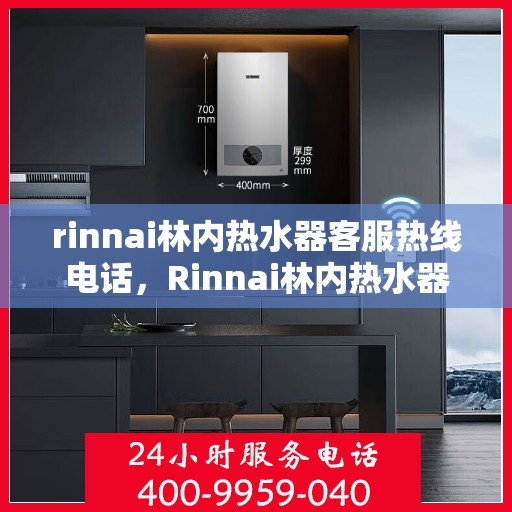 rinnai林内热水器客服热线电话，Rinnai林内热水器客服热线电话及售后支持全解析