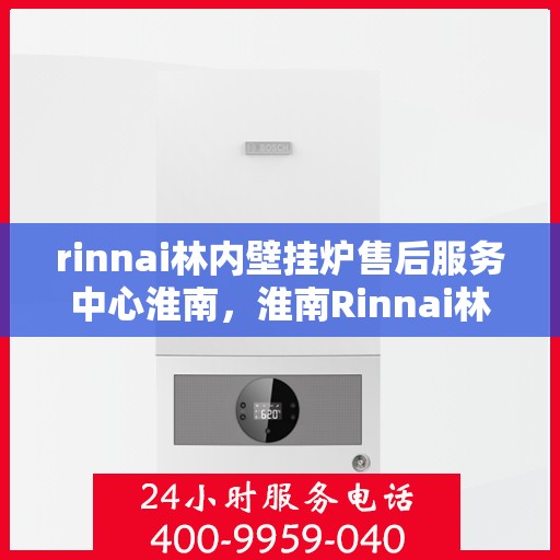 rinnai林内壁挂炉售后服务中心淮南，淮南Rinnai林内壁挂炉售后服务中心，专业维修，贴心服务