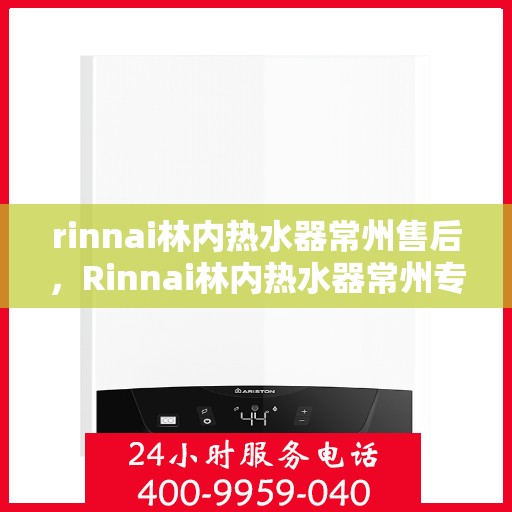rinnai林内热水器常州售后，Rinnai林内热水器常州专业售后服务指南