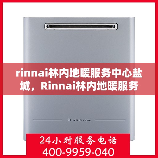 rinnai林内地暖服务中心盐城，Rinnai林内地暖服务中心盐城，专业品质，温暖您的生活