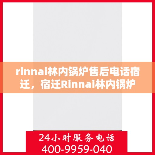 rinnai林内锅炉售后电话宿迁，宿迁Rinnai林内锅炉售后支持热线及维修服务指南