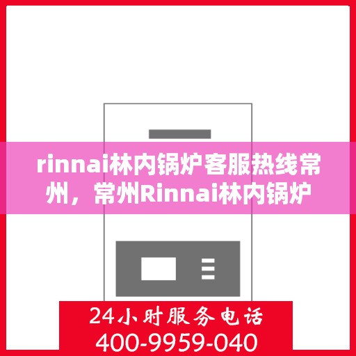 rinnai林内锅炉客服热线常州，常州Rinnai林内锅炉客服热线，专业解答，贴心服务
