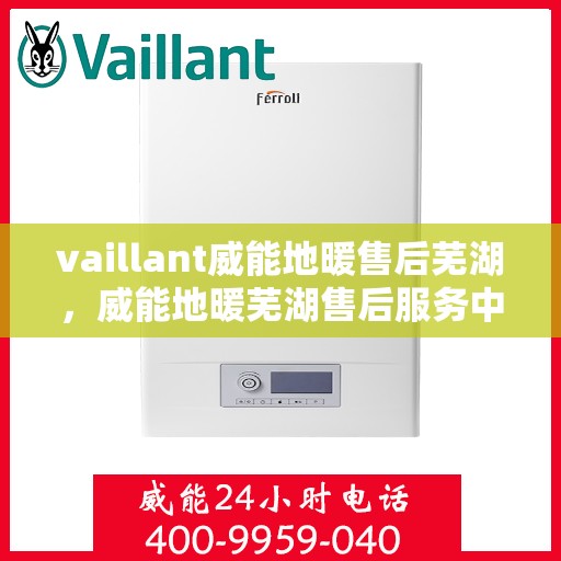 vaillant威能地暖售后芜湖，威能地暖芜湖售后服务中心，专业维修，温暖您的生活