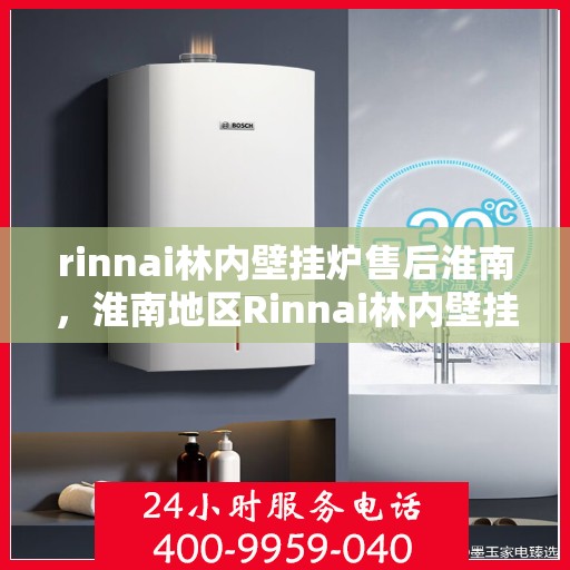 rinnai林内壁挂炉售后淮南，淮南地区Rinnai林内壁挂炉专业售后服务指南