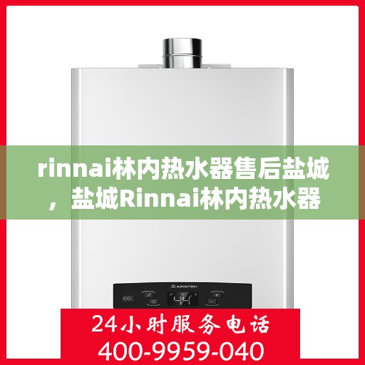 rinnai林内热水器售后盐城，盐城Rinnai林内热水器专业售后服务指南