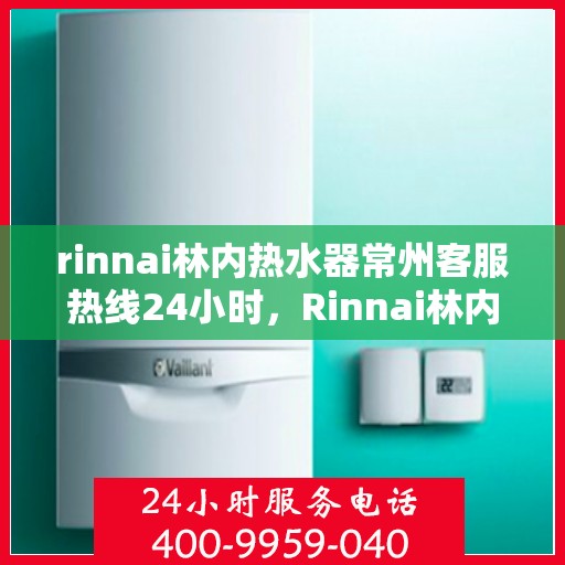 rinnai林内热水器常州客服热线24小时，Rinnai林内热水器常州全天候客服热线，温暖服务不打烊