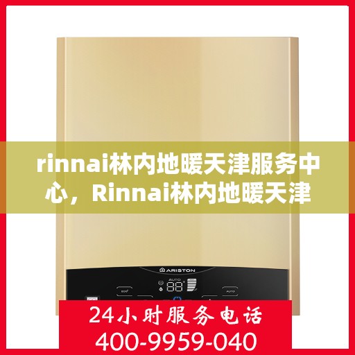 rinnai林内地暖天津服务中心，Rinnai林内地暖天津专业服务中心，温暖您的生活