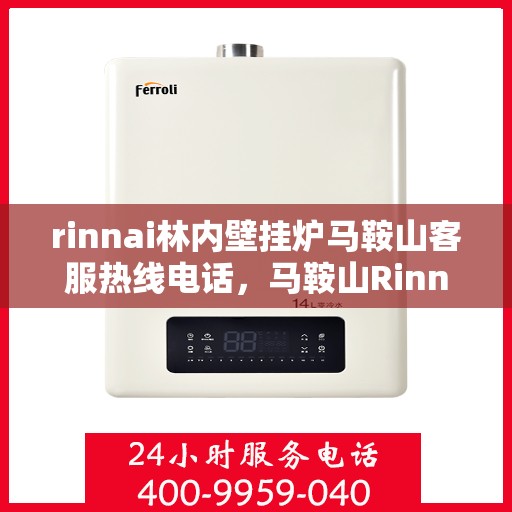 rinnai林内壁挂炉马鞍山客服热线电话，马鞍山Rinnai林内壁挂炉客服热线电话及售后支持全解析