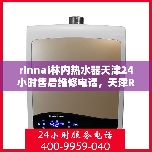 rinnai林内热水器天津24小时售后维修电话，天津Rinnai林内热水器全天候售后维修服务热线