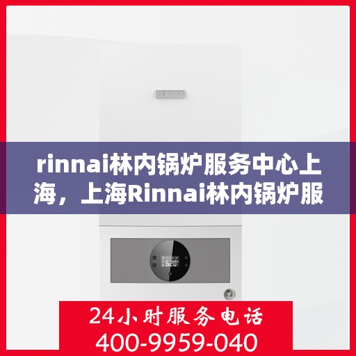 rinnai林内锅炉服务中心上海，上海Rinnai林内锅炉服务中心，专业维修与高效服务的标杆