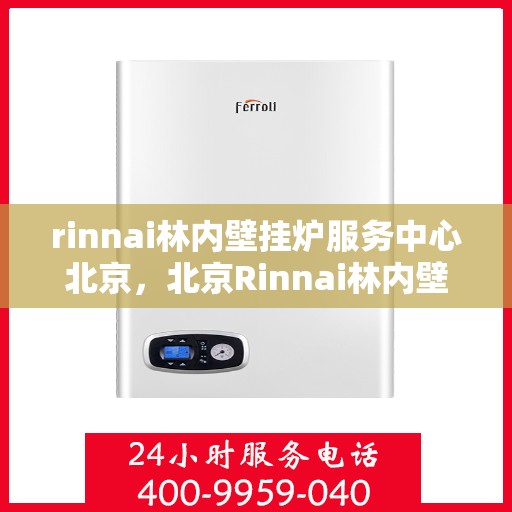 rinnai林内壁挂炉服务中心北京，北京Rinnai林内壁挂炉服务中心，专业维修与保养一站解决