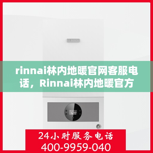 rinnai林内地暖官网客服电话，Rinnai林内地暖官方客服热线及咨询指南