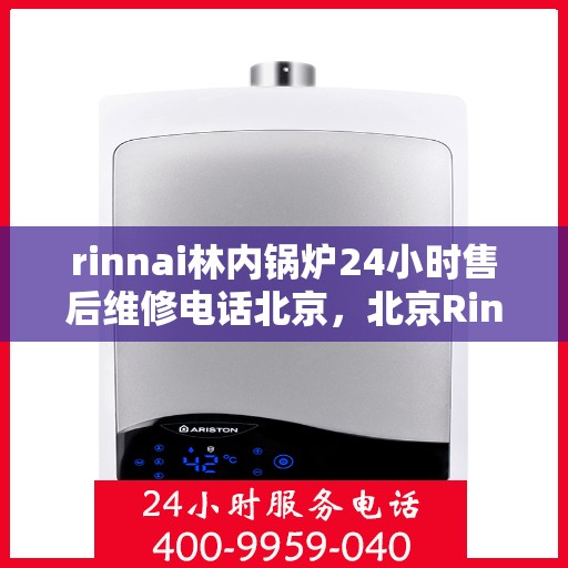 rinnai林内锅炉24小时售后维修电话北京，北京Rinnai林内锅炉全天候售后维修服务热线