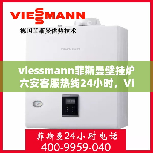 viessmann菲斯曼壁挂炉六安客服热线24小时，Viessmann菲斯曼壁挂炉六安全天候客服热线，温暖守护您的生活