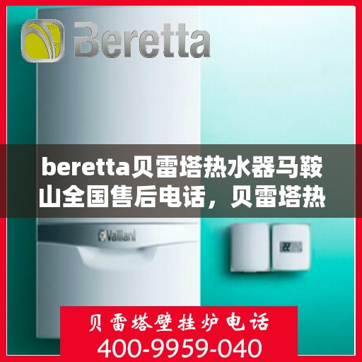 beretta贝雷塔热水器马鞍山全国售后电话，贝雷塔热水器马鞍山售后热线，专业维修与电话查询一站式服务