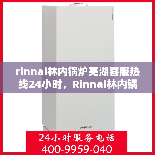 rinnai林内锅炉芜湖客服热线24小时，Rinnai林内锅炉芜湖全天候客服热线，24小时无忧服务