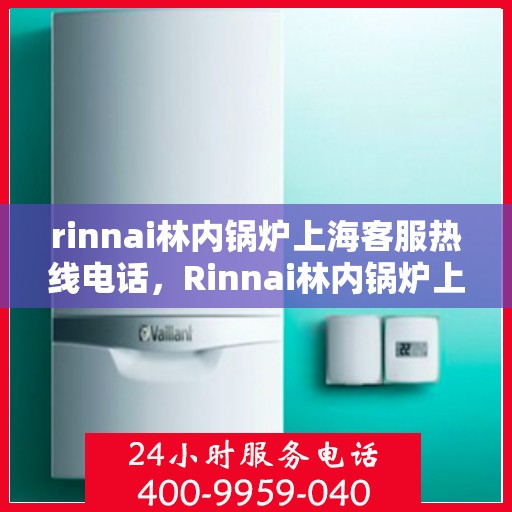 rinnai林内锅炉上海客服热线电话，Rinnai林内锅炉上海客服热线全攻略，专业解答，贴心服务