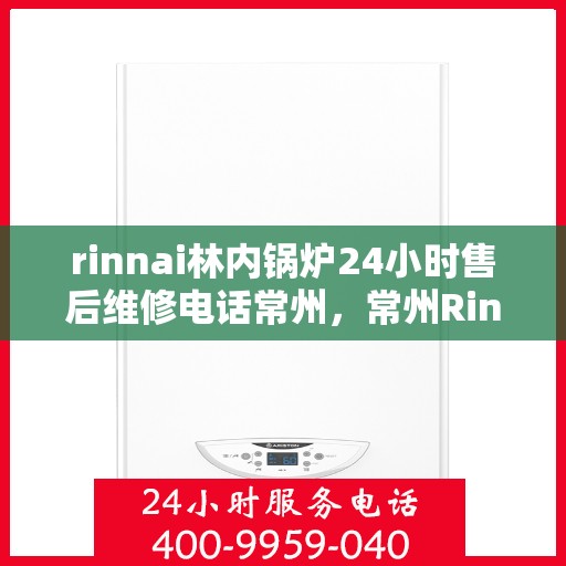 rinnai林内锅炉24小时售后维修电话常州，常州Rinnai林内锅炉全天候售后维修服务热线