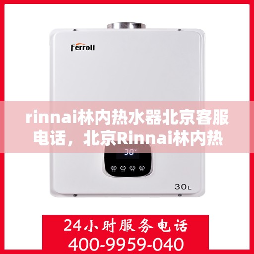 rinnai林内热水器北京客服电话，北京Rinnai林内热水器官方客服热线及售后服务指南
