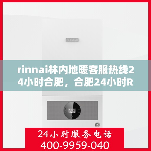 rinnai林内地暖客服热线24小时合肥，合肥24小时Rinnai林内地暖客服热线，全天候温暖连接