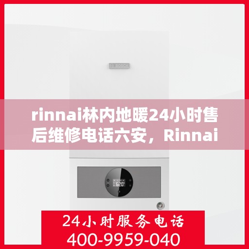 rinnai林内地暖24小时售后维修电话六安，Rinnai林内地暖专业维修团队，六安地区全天候售后支持电话