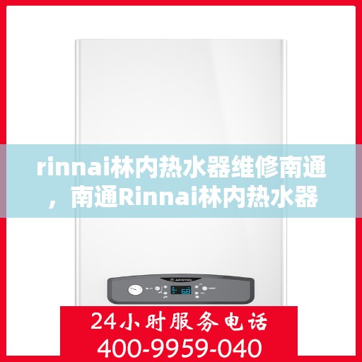 rinnai林内热水器维修南通，南通Rinnai林内热水器维修专家解析，快速解决故障秘籍