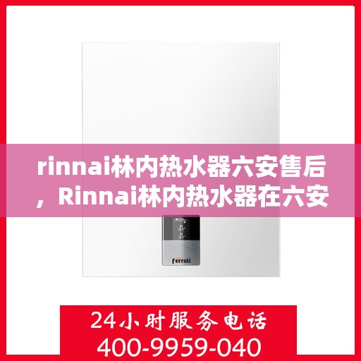 rinnai林内热水器六安售后，Rinnai林内热水器在六安的专业售后支持与服务指南