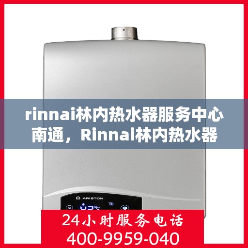 rinnai林内热水器服务中心南通，Rinnai林内热水器南通服务中心，专业维修与保养，温暖您的生活