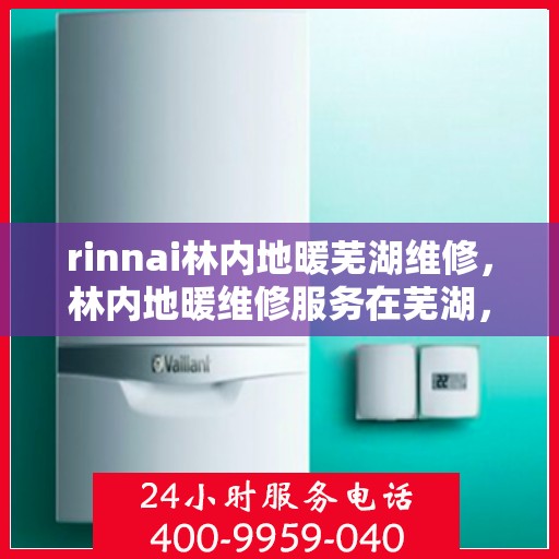 rinnai林内地暖芜湖维修，林内地暖维修服务在芜湖，专业解决您的取暖问题