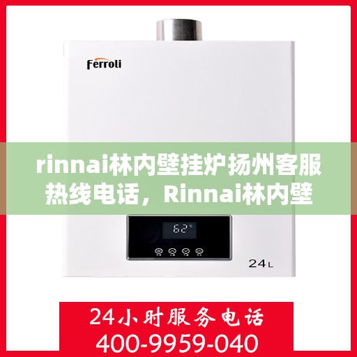rinnai林内壁挂炉扬州客服热线电话，Rinnai林内壁挂炉扬州客服中心，一站式热线电话解决您的采暖问题
