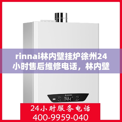 rinnai林内壁挂炉徐州24小时售后维修电话，林内壁挂炉徐州全天候售后维修服务热线