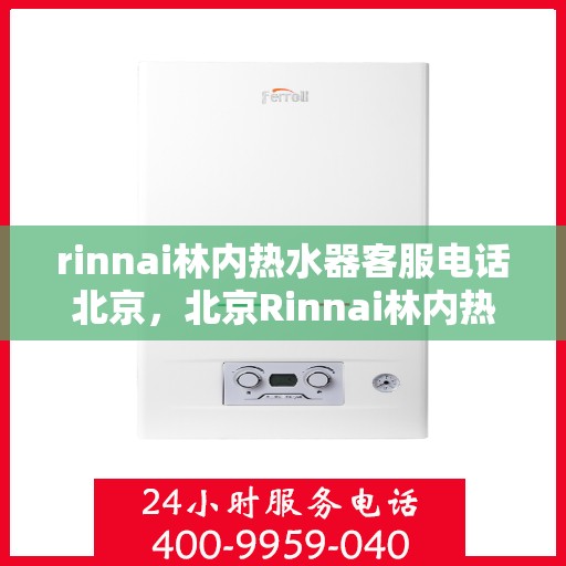 rinnai林内热水器客服电话北京，北京Rinnai林内热水器官方客服热线及售后服务