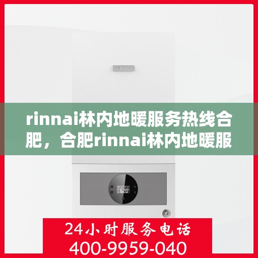 rinnai林内地暖服务热线合肥，合肥rinnai林内地暖服务热线全解析