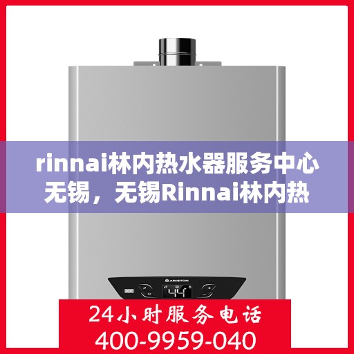 rinnai林内热水器服务中心无锡，无锡Rinnai林内热水器专业服务中心，品质维修与保养之选