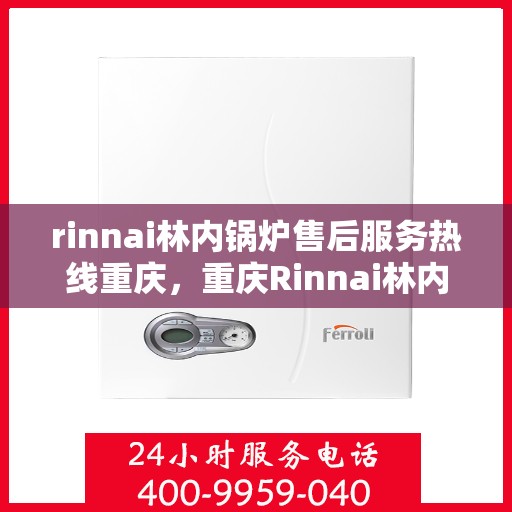 rinnai林内锅炉售后服务热线重庆，重庆Rinnai林内锅炉售后服务热线全攻略