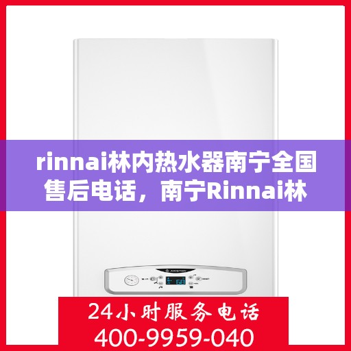 rinnai林内热水器南宁全国售后电话，南宁Rinnai林内热水器全国售后热线及维修服务解析