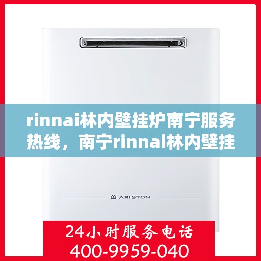 rinnai林内壁挂炉南宁服务热线，南宁rinnai林内壁挂炉服务热线，专业支持与解决方案
