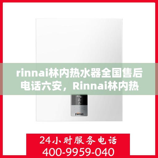 rinnai林内热水器全国售后电话六安，Rinnai林内热水器全国售后热线服务在六安，专业维修与咨询支持