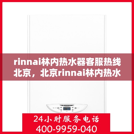 rinnai林内热水器客服热线北京，北京rinnai林内热水器客服热线专业解答，温暖您的生活