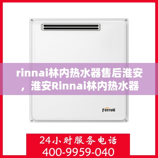 rinnai林内热水器售后淮安，淮安Rinnai林内热水器专业售后服务团队，贴心保障您的热水生活