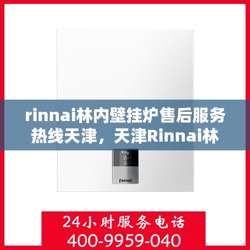 rinnai林内壁挂炉售后服务热线天津，天津Rinnai林内壁挂炉售后服务热线全解析