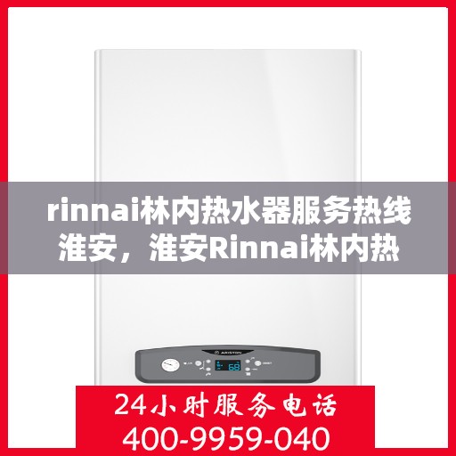 rinnai林内热水器服务热线淮安，淮安Rinnai林内热水器服务热线专业维修与咨询