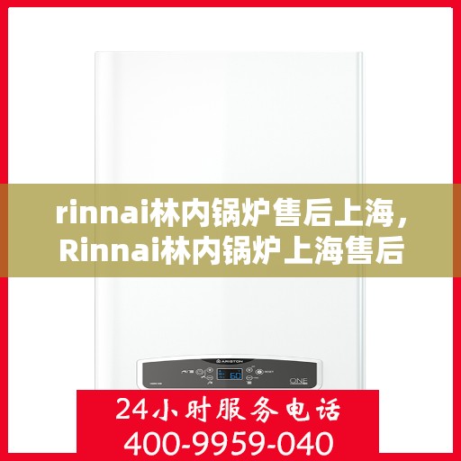 rinnai林内锅炉售后上海，Rinnai林内锅炉上海售后服务中心，专业维修与优质服务