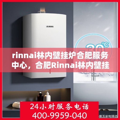 rinnai林内壁挂炉合肥服务中心，合肥Rinnai林内壁挂炉专业服务中心