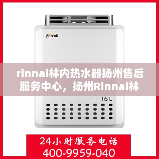 rinnai林内热水器扬州售后服务中心，扬州Rinnai林内热水器售后服务中心，专业维修，贴心服务