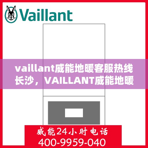 vaillant威能地暖客服热线长沙，VAILLANT威能地暖长沙客服热线详解