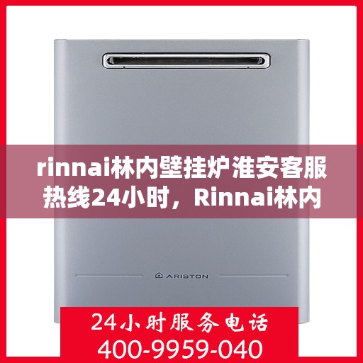rinnai林内壁挂炉淮安客服热线24小时，Rinnai林内壁挂炉淮安全天候客服热线，贴心服务不间断