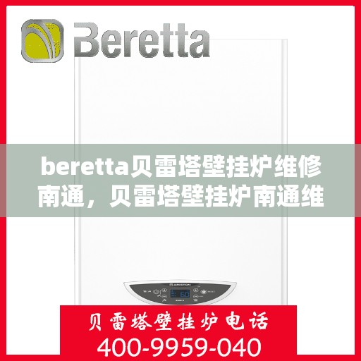 beretta贝雷塔壁挂炉维修南通，贝雷塔壁挂炉南通维修指南